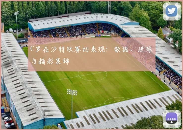 C罗在沙特联赛的表现：数据、进球与精彩集锦