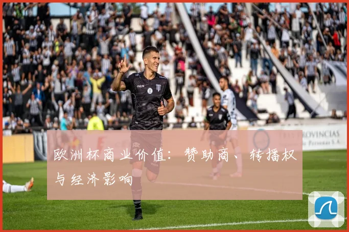 欧洲杯商业价值：赞助商、转播权与经济影响