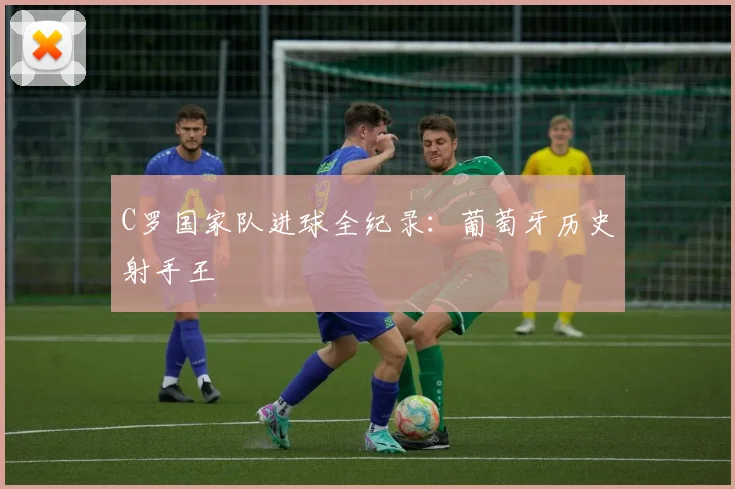 C罗国家队进球全纪录：葡萄牙历史射手王