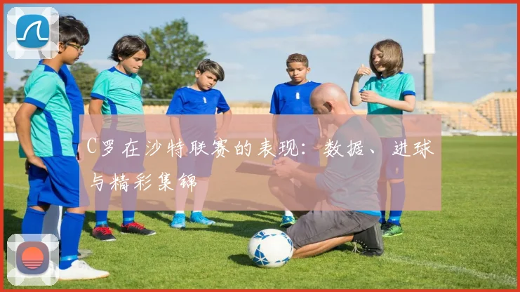 C罗在沙特联赛的表现：数据、进球与精彩集锦