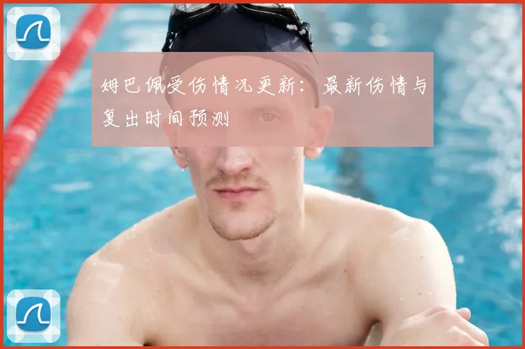 姆巴佩受伤情况更新:最新伤情与复出时间预测